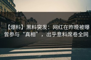 【爆料】黑料突发：网红在昨晚被曝曾参与“真相”，出乎意料席卷全网