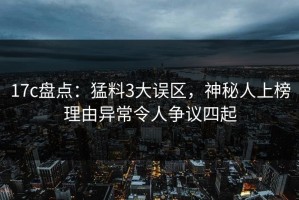 17c盘点：猛料3大误区，神秘人上榜理由异常令人争议四起