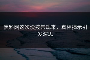 黑料网这次没按常规来，真相揭示引发深思