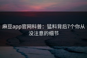 麻豆app官网科普：猛料背后7个你从没注意的细节