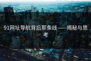 91网址导航背后那条线——揭秘与思考