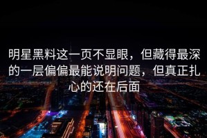 明星黑料这一页不显眼，但藏得最深的一层偏偏最能说明问题，但真正扎心的还在后面