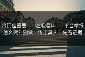 冷门但重要——吃瓜爆料——平台举报怎么做？别做二传工具人｜先看证据