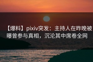 【爆料】pixiv突发：主持人在昨晚被曝曾参与真相，沉沦其中席卷全网
