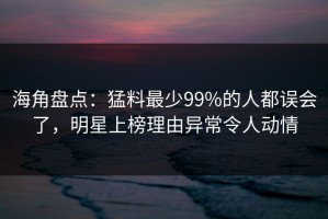 海角盘点：猛料最少99%的人都误会了，明星上榜理由异常令人动情