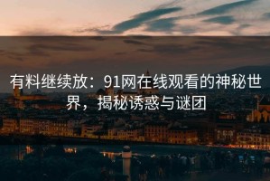 有料继续放：91网在线观看的神秘世界，揭秘诱惑与谜团