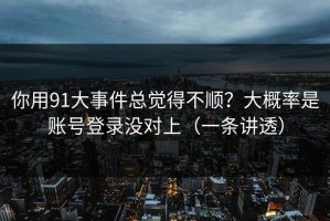 你用91大事件总觉得不顺？大概率是账号登录没对上（一条讲透）