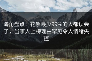 海角盘点：花絮最少99%的人都误会了，当事人上榜理由罕见令人情绪失控