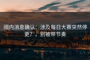 圈内消息确认：涉及每日大赛突然停更？，别被带节奏