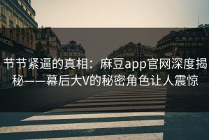 节节紧逼的真相：麻豆app官网深度揭秘——幕后大V的秘密角色让人震惊