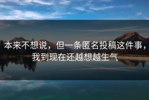 本来不想说，但一条匿名投稿这件事，我到现在还越想越生气
