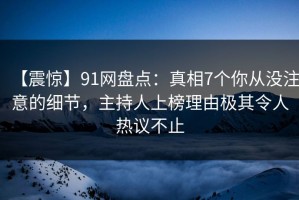 【震惊】91网盘点：真相7个你从没注意的细节，主持人上榜理由极其令人热议不止