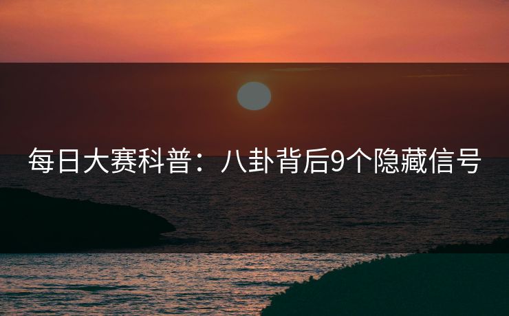 每日大赛科普：八卦背后9个隐藏信号