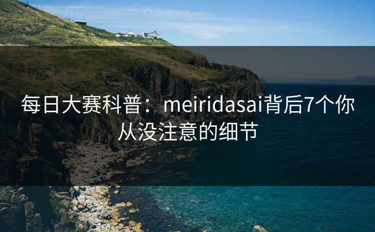 每日大赛科普：meiridasai背后7个你从没注意的细节