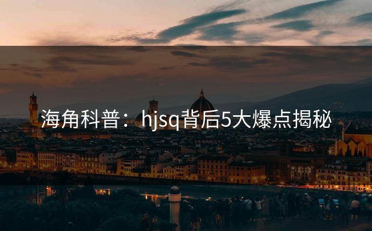 海角科普：hjsq背后5大爆点揭秘