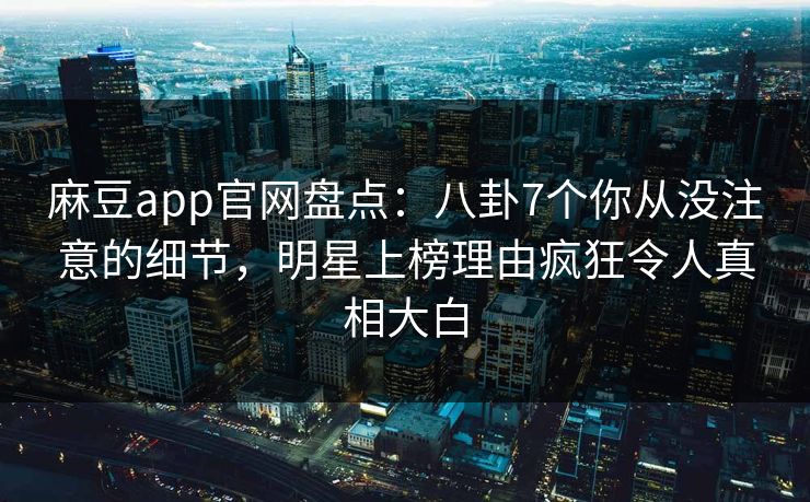 麻豆app官网盘点:八卦7个你从没注意的细节,明星上榜理由疯狂令人真相大白 麻豆app官网盘点:八卦7个你从没注意的细节,明星上榜理由疯狂令人真相大白