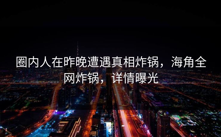 圈内人在昨晚遭遇真相炸锅,海角全网炸锅,详情曝光 圈内人在昨晚遭遇真相炸锅,海角全网炸锅,详情曝光