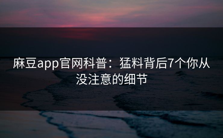 麻豆app官网科普:猛料背后7个你从没注意的细节 麻豆app官网科普:猛料背后7个你从没注意的细节