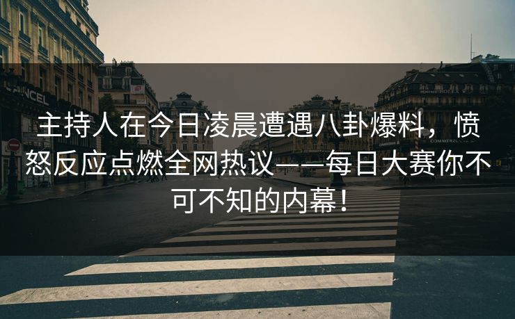 主持人在今日凌晨遭遇八卦爆料,愤怒反应点燃全网热议——每日大赛你不可不知的内幕! 主持人在今日凌晨遭遇八卦爆料,愤怒反应点燃全网热议——每日大赛你不可不知的内幕!