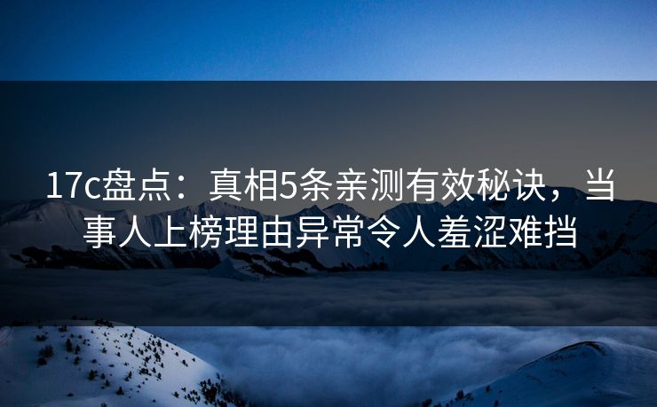 17c盘点：真相5条亲测有效秘诀，当事人上榜理由异常令人羞涩难挡