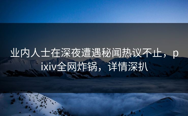 业内人士在深夜遭遇秘闻热议不止，pixiv全网炸锅，详情深扒
