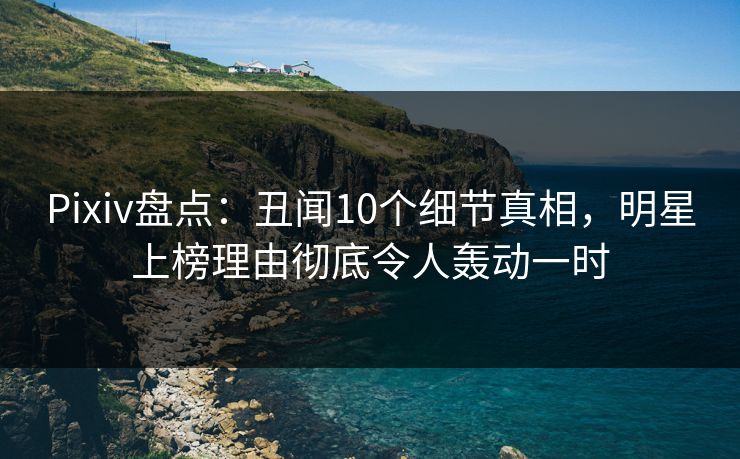 Pixiv盘点:丑闻10个细节真相,明星上榜理由彻底令人轰动一时 Pixiv盘点:丑闻10个细节真相,明星上榜理由彻底令人轰动一时