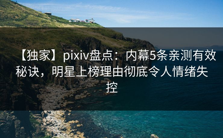 【独家】pixiv盘点：内幕5条亲测有效秘诀，明星上榜理由彻底令人情绪失控