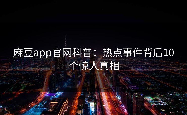 麻豆app官网科普：热点事件背后10个惊人真相