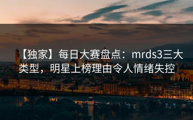 【独家】每日大赛盘点:mrds3三大类型,明星上榜理由令人情绪失控 【独家】每日大赛盘点:mrds3三大类型,明星上榜理由令人情绪失控