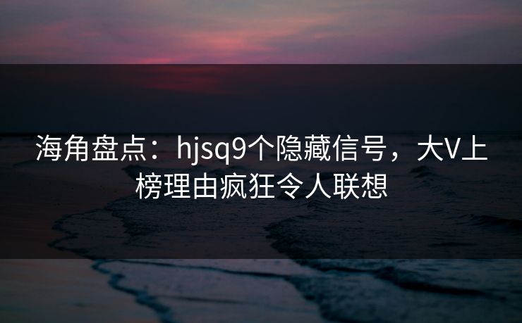 海角盘点：hjsq9个隐藏信号，大V上榜理由疯狂令人联想