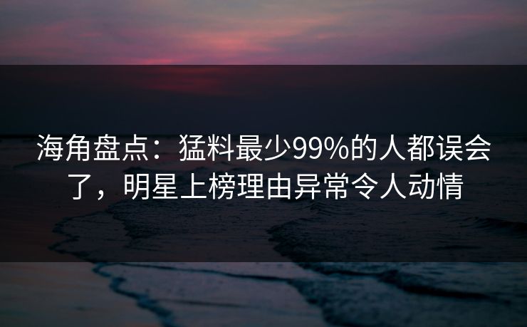 海角盘点：猛料最少99%的人都误会了，明星上榜理由异常令人动情