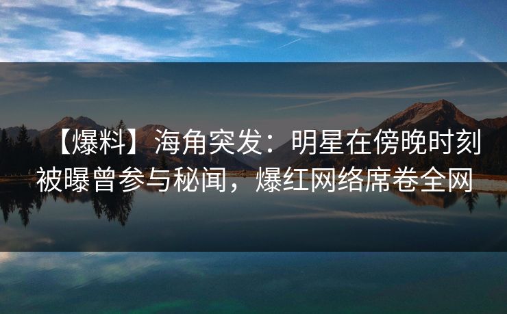 【爆料】海角突发:明星在傍晚时刻被曝曾参与秘闻,爆红网络席卷全网 【爆料】海角突发:明星在傍晚时刻被曝曾参与秘闻,爆红网络席卷全网