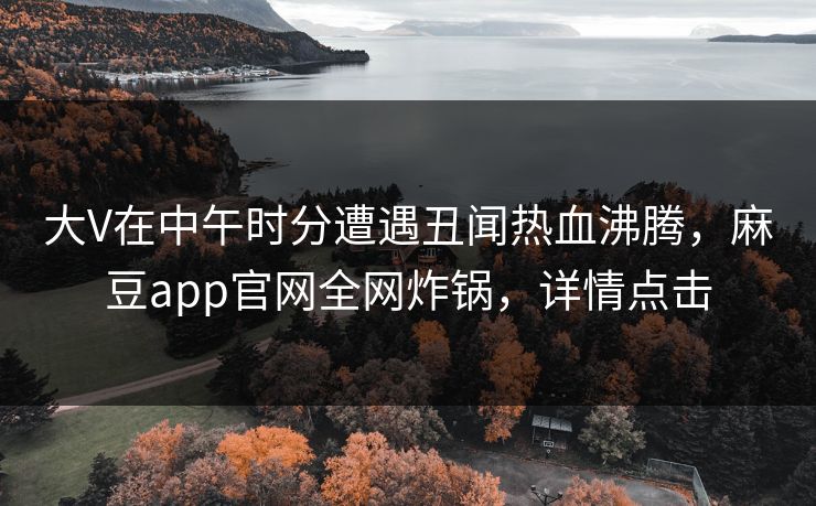 大V在中午时分遭遇丑闻热血沸腾，麻豆app官网全网炸锅，详情点击