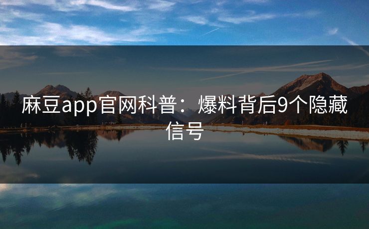 麻豆app官网科普:爆料背后9个隐藏信号 麻豆app官网科普:爆料背后9个隐藏信号