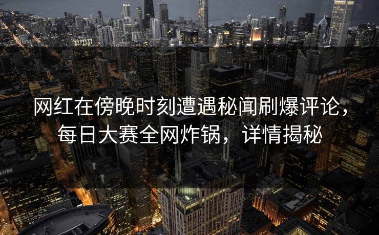网红在傍晚时刻遭遇秘闻刷爆评论,每日大赛全网炸锅,详情揭秘 网红在傍晚时刻遭遇秘闻刷爆评论,每日大赛全网炸锅,详情揭秘