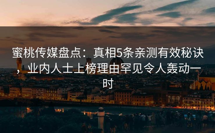 蜜桃传媒盘点：真相5条亲测有效秘诀，业内人士上榜理由罕见令人轰动一时