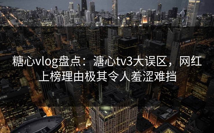 糖心vlog盘点：溏心tv3大误区，网红上榜理由极其令人羞涩难挡