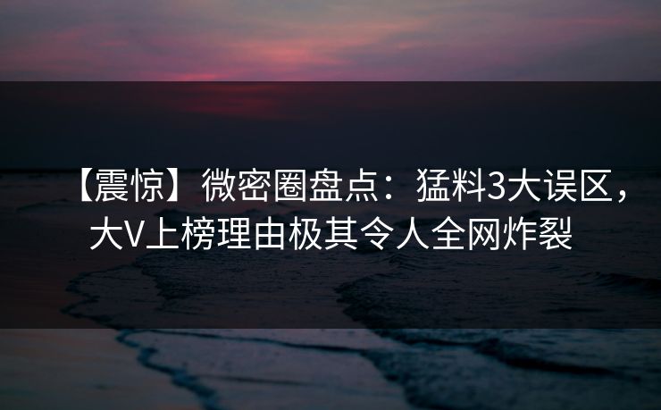 【震惊】微密圈盘点：猛料3大误区，大V上榜理由极其令人全网炸裂
