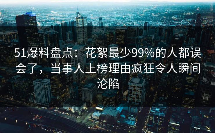 51爆料盘点:花絮最少99%的人都误会了,当事人上榜理由疯狂令人瞬间沦陷 51爆料盘点:花絮最少99%的人都误会了,当事人上榜理由疯狂令人瞬间沦陷