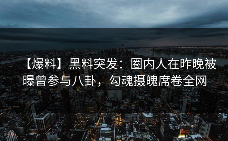 【爆料】黑料突发：圈内人在昨晚被曝曾参与八卦，勾魂摄魄席卷全网