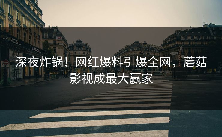 深夜炸锅！网红爆料引爆全网，蘑菇影视成最大赢家
