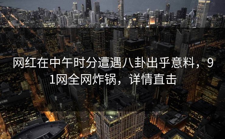 网红在中午时分遭遇八卦出乎意料，91网全网炸锅，详情直击