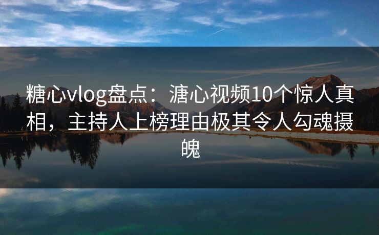 糖心vlog盘点：溏心视频10个惊人真相，主持人上榜理由极其令人勾魂摄魄