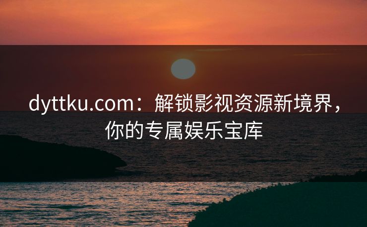 dyttku.com：解锁影视资源新境界，你的专属娱乐宝库
