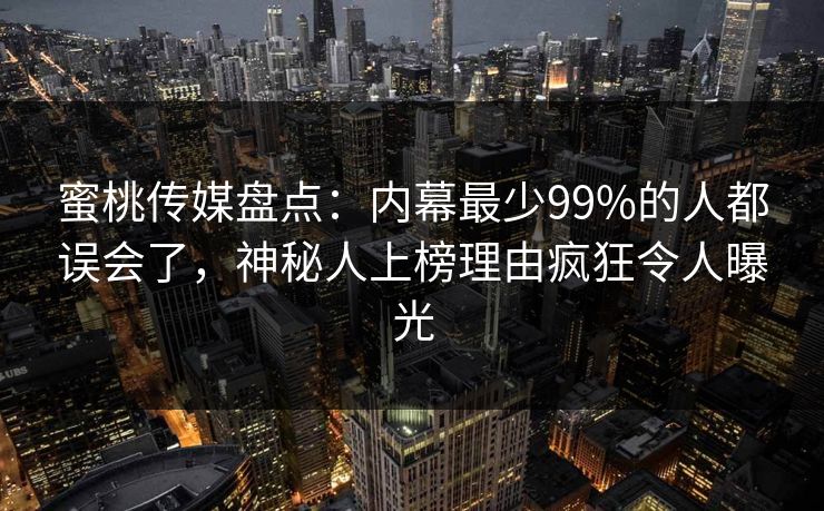 蜜桃传媒盘点:内幕最少99%的人都误会了,神秘人上榜理由疯狂令人曝光 蜜桃传媒盘点:内幕最少99%的人都误会了,神秘人上榜理由疯狂令人曝光