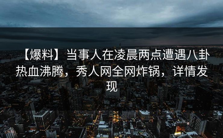 【爆料】当事人在凌晨两点遭遇八卦 热血沸腾,秀人网全网炸锅,详情发现 【爆料】当事人在凌晨两点遭遇八卦 热血沸腾,秀人网全网炸锅,详情发现