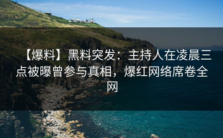 【爆料】黑料突发：主持人在凌晨三点被曝曾参与真相，爆红网络席卷全网