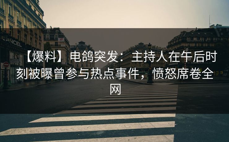【爆料】电鸽突发:主持人在午后时刻被曝曾参与热点事件,愤怒席卷全网 【爆料】电鸽突发:主持人在午后时刻被曝曾参与热点事件,愤怒席卷全网
