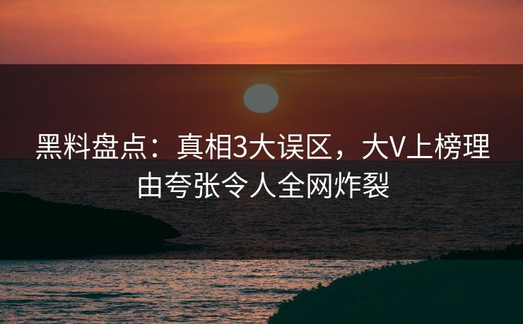 黑料盘点：真相3大误区，大V上榜理由夸张令人全网炸裂