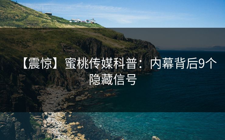 【震惊】蜜桃传媒科普：内幕背后9个隐藏信号